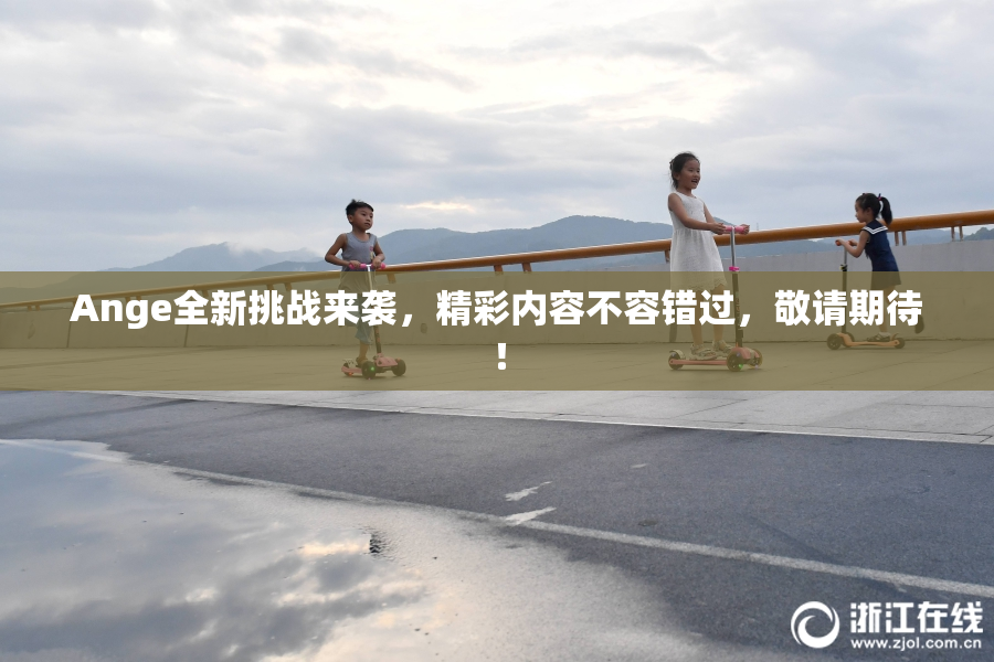 Ange全新挑战来袭，精彩内容不容错过，敬请期待！
