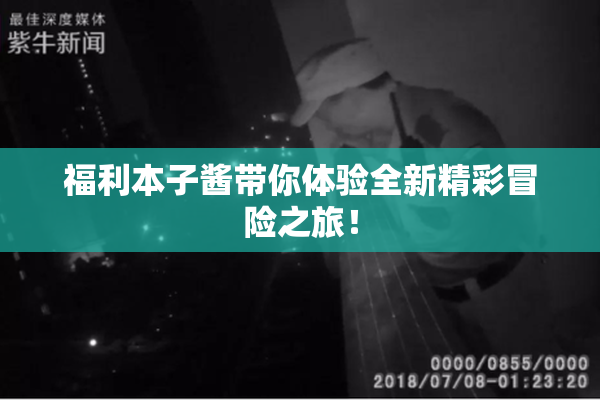 福利本子酱带你体验全新精彩冒险之旅！