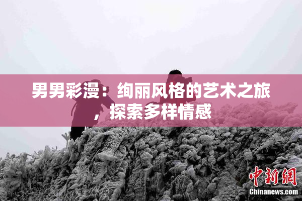 男男彩漫：绚丽风格的艺术之旅，探索多样情感