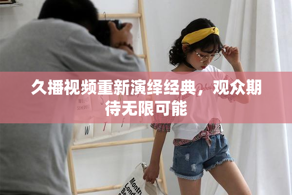 久播视频重新演绎经典，观众期待无限可能
