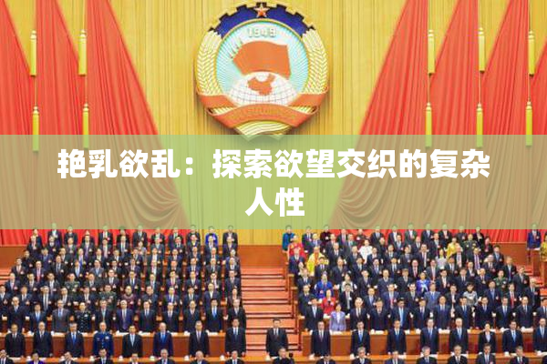 艳乳欲乱：探索欲望交织的复杂人性