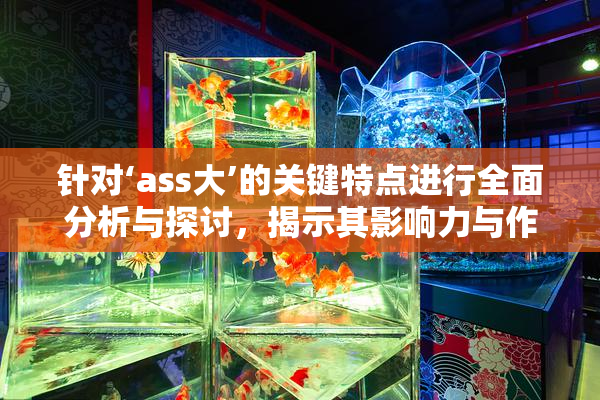 针对‘ass大’的关键特点进行全面分析与探讨，揭示其影响力与作用。