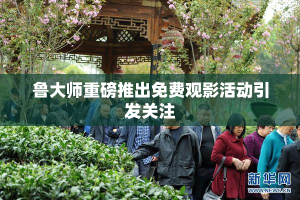 鲁大师重磅推出免费观影活动引发关注