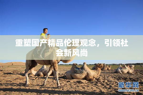 重塑国产精品伦理观念，引领社会新风尚