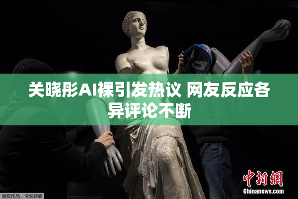关晓彤AI裸引发热议 网友反应各异评论不断