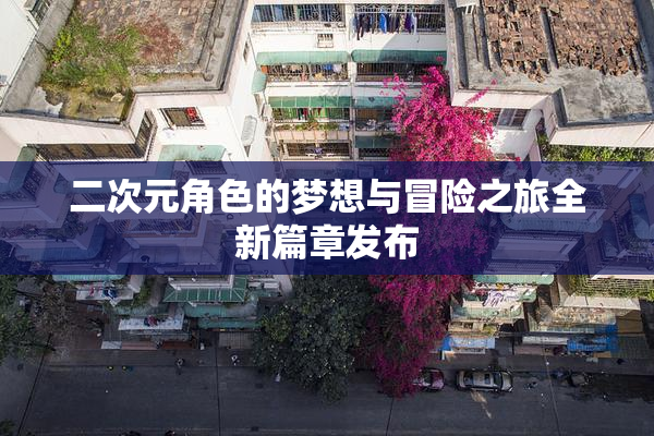 二次元角色的梦想与冒险之旅全新篇章发布