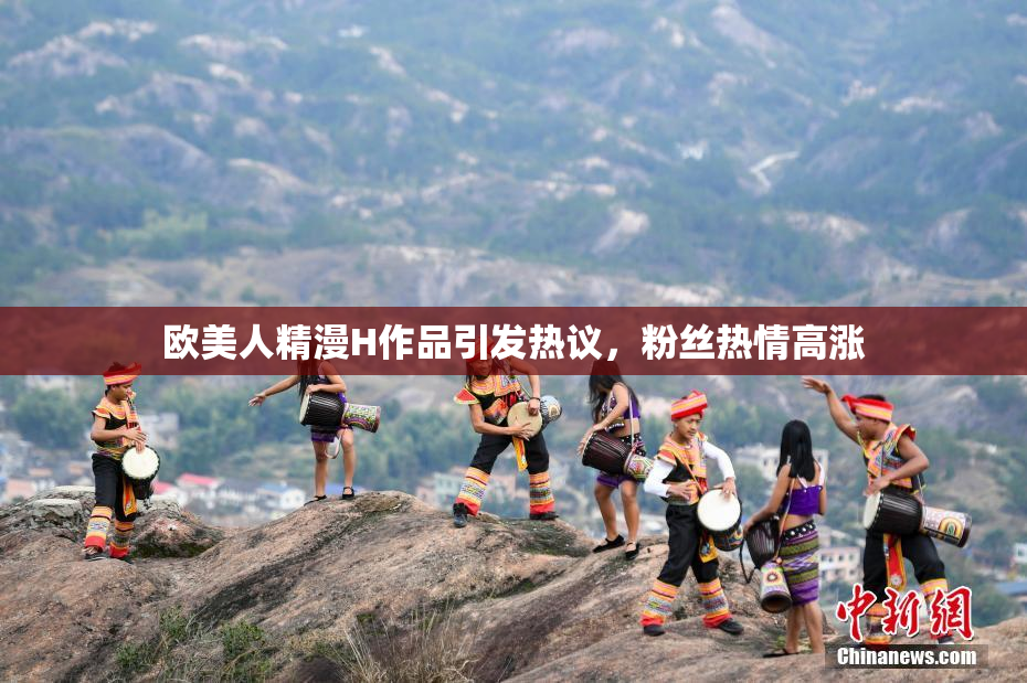 欧美人精漫H作品引发热议，粉丝热情高涨