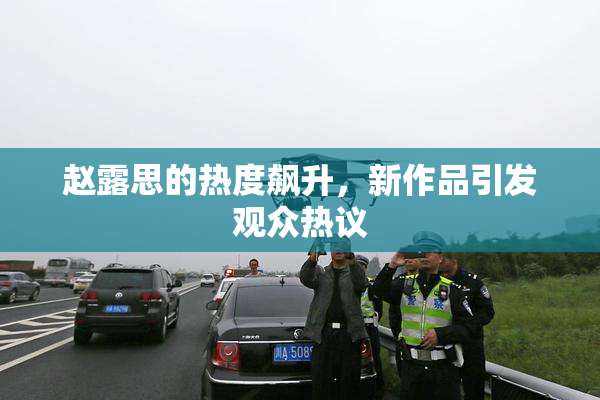 赵露思的热度飙升，新作品引发观众热议