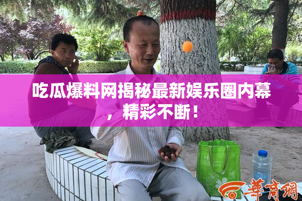 吃瓜爆料网揭秘最新娱乐圈内幕，精彩不断！