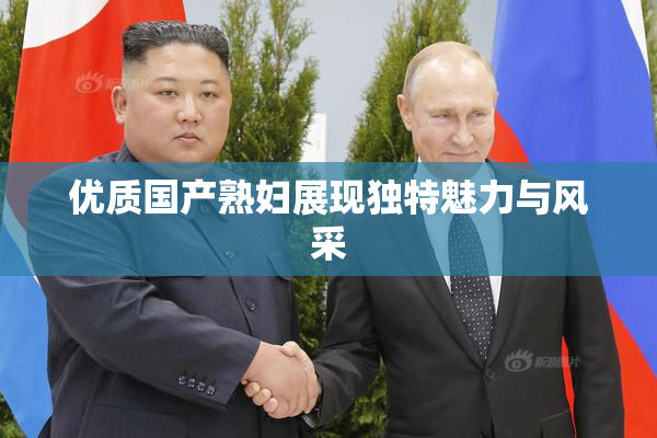 优质国产熟妇展现独特魅力与风采