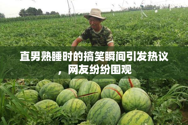 直男熟睡时的搞笑瞬间引发热议，网友纷纷围观