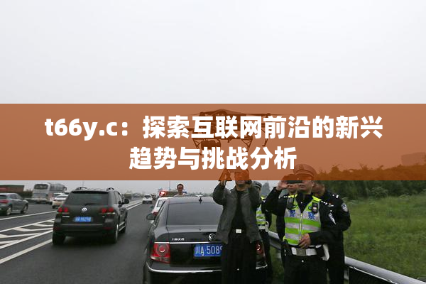 t66y.c：探索互联网前沿的新兴趋势与挑战分析