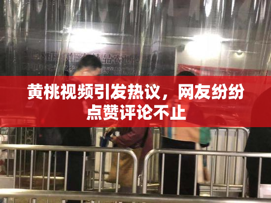 黄桃视频引发热议，网友纷纷点赞评论不止