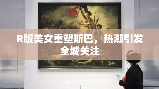 R版美女重塑斯巴，热潮引发全城关注