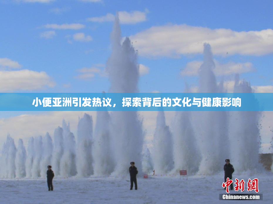 小便亚洲引发热议，探索背后的文化与健康影响