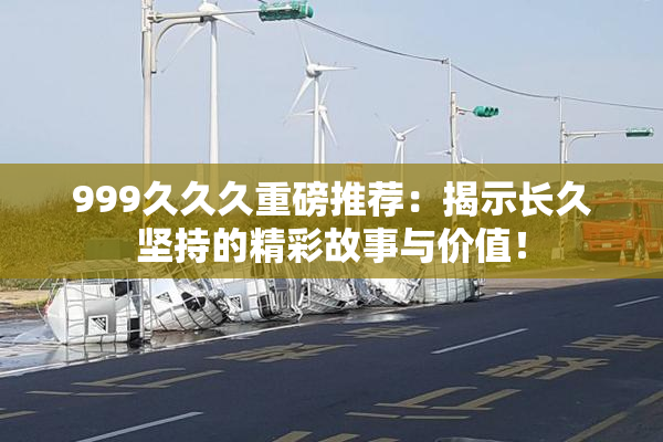 999久久久重磅推荐：揭示长久坚持的精彩故事与价值！