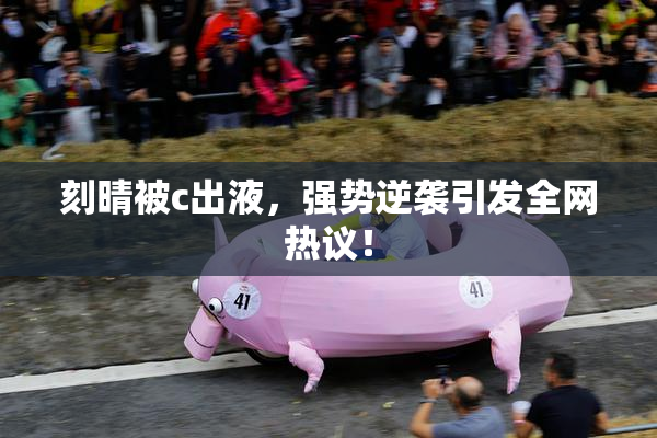 刻晴被c出液，强势逆袭引发全网热议！