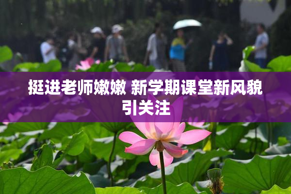 挺进老师嫩嫩 新学期课堂新风貌引关注