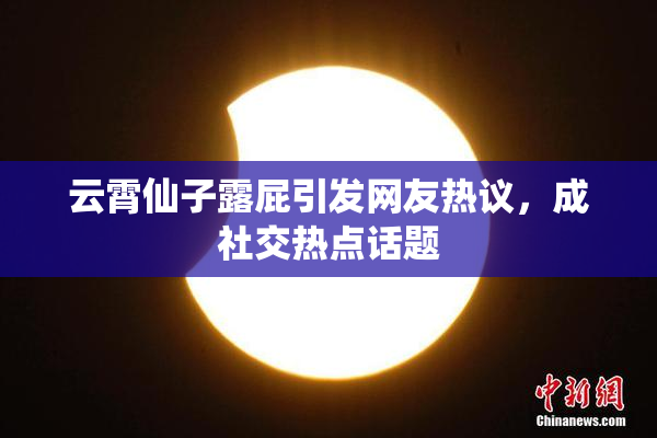云霄仙子露屁引发网友热议，成社交热点话题