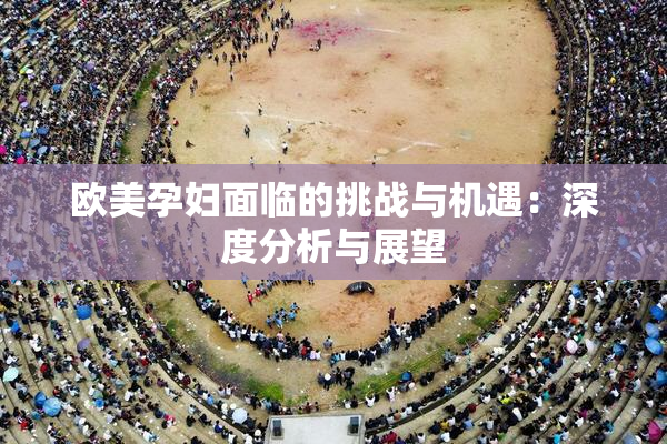 欧美孕妇面临的挑战与机遇：深度分析与展望