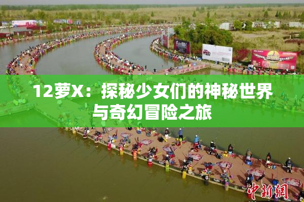 12萝X：探秘少女们的神秘世界与奇幻冒险之旅