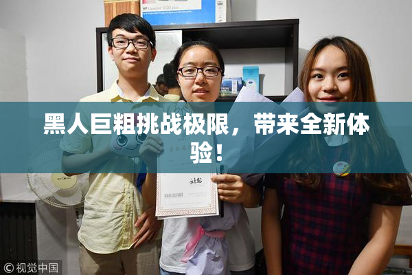 黑人巨粗挑战极限，带来全新体验！