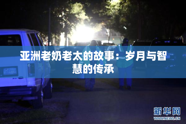 亚洲老奶老太的故事：岁月与智慧的传承