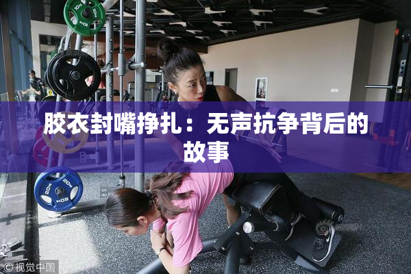 胶衣封嘴挣扎：无声抗争背后的故事