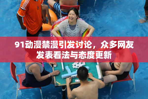 91动漫禁漫引发讨论，众多网友发表看法与态度更新