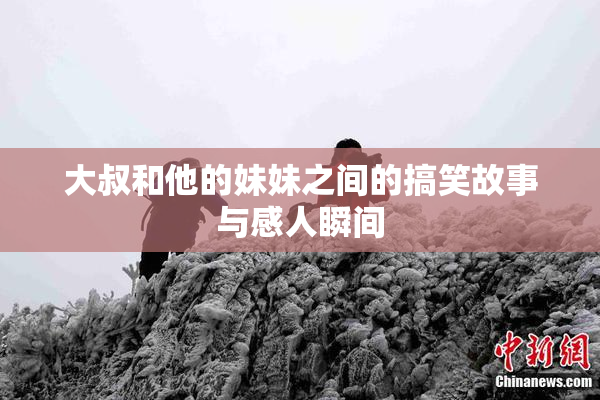大叔和他的妹妹之间的搞笑故事与感人瞬间