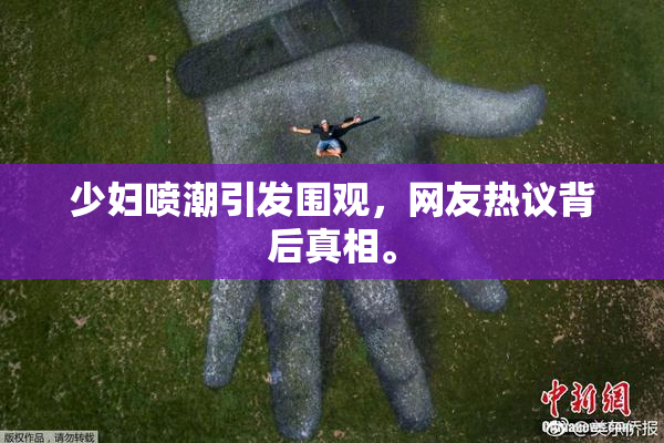 少妇喷潮引发围观，网友热议背后真相。