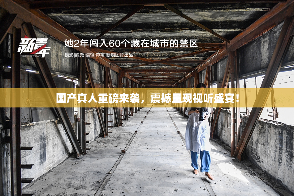 国产真人重磅来袭，震撼呈现视听盛宴！