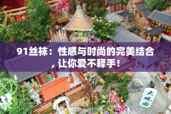 91丝袜：性感与时尚的完美结合, 让你爱不释手！