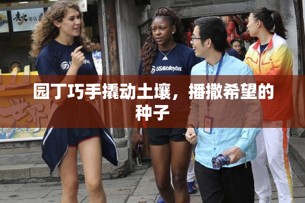 园丁巧手撬动土壤，播撒希望的种子