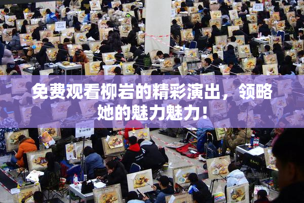 免费观看柳岩的精彩演出，领略她的魅力魅力！