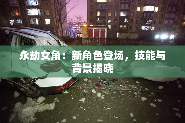 永劫女角：新角色登场，技能与背景揭晓