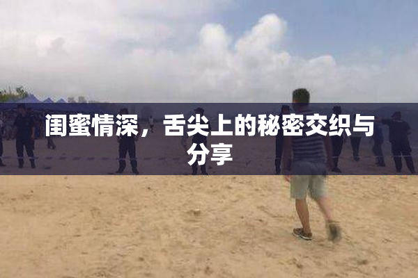 闺蜜情深，舌尖上的秘密交织与分享