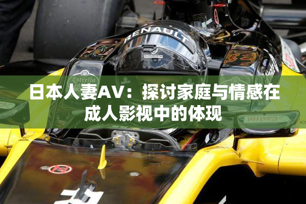 日本人妻AV：探讨家庭与情感在成人影视中的体现