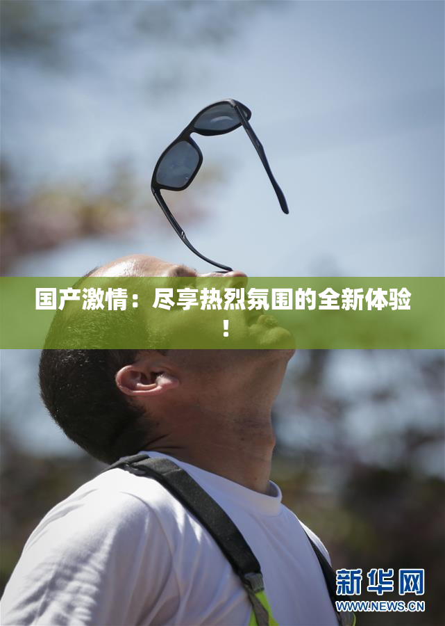 国产激情：尽享热烈氛围的全新体验！