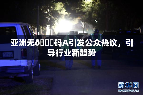 亚洲无🈚码A引发公众热议，引导行业新趋势
