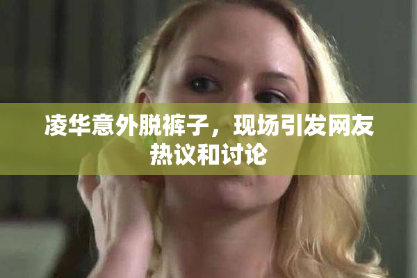 凌华意外脱裤子，现场引发网友热议和讨论