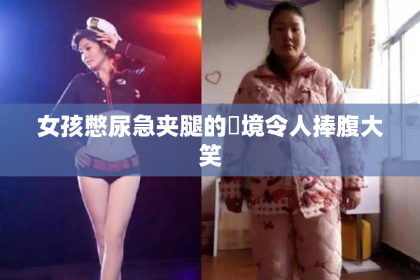 女孩憋尿急夹腿的囧境令人捧腹大笑