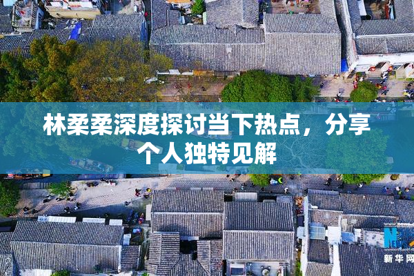 林柔柔深度探讨当下热点，分享个人独特见解