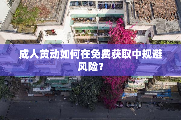 成人黄动如何在免费获取中规避风险？
