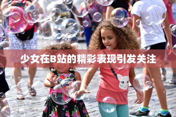 少女在B站的精彩表现引发关注