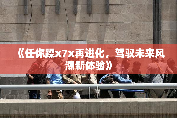 《任你躁x7x再进化，驾驭未来风潮新体验》