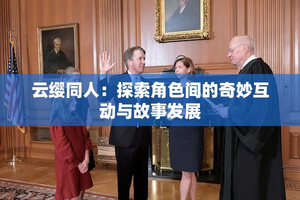 云缨同人：探索角色间的奇妙互动与故事发展