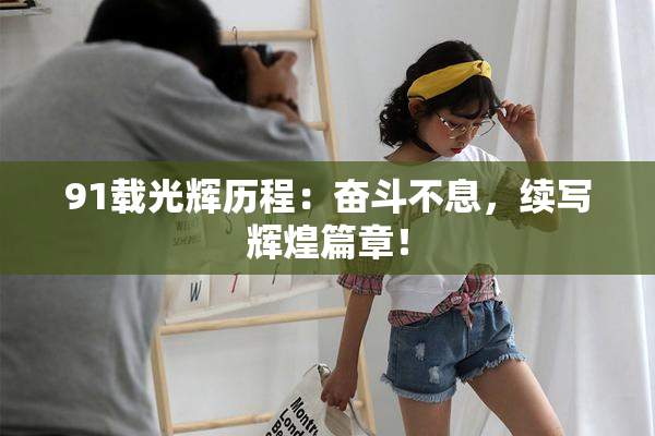 91载光辉历程：奋斗不息，续写辉煌篇章！