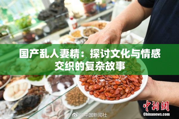 国产乱人妻精：探讨文化与情感交织的复杂故事