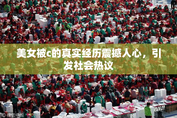 美女被c的真实经历震撼人心，引发社会热议